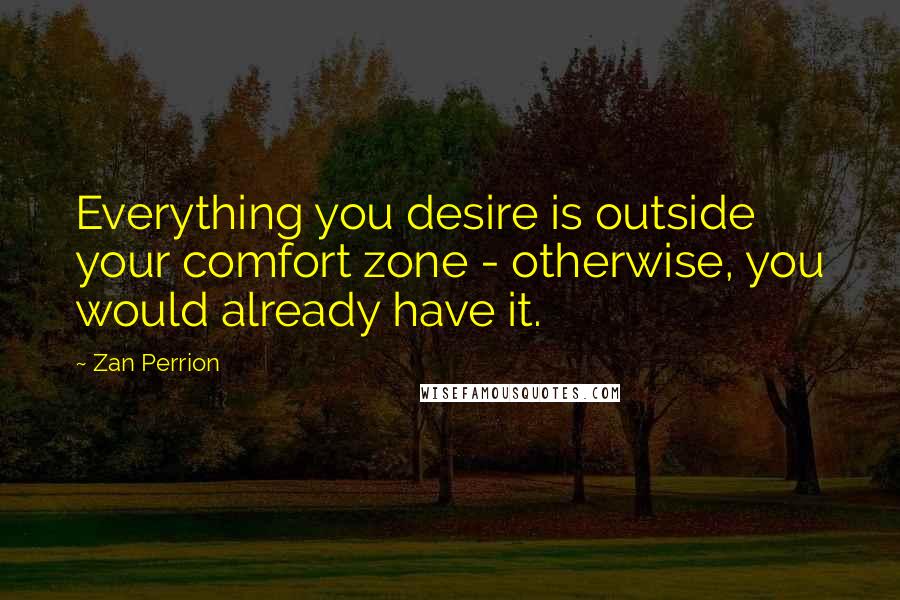 Zan Perrion Quotes: Everything you desire is outside your comfort zone - otherwise, you would already have it.