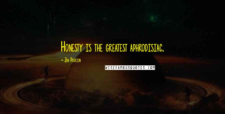 Zan Perrion Quotes: Honesty is the greatest aphrodisiac.
