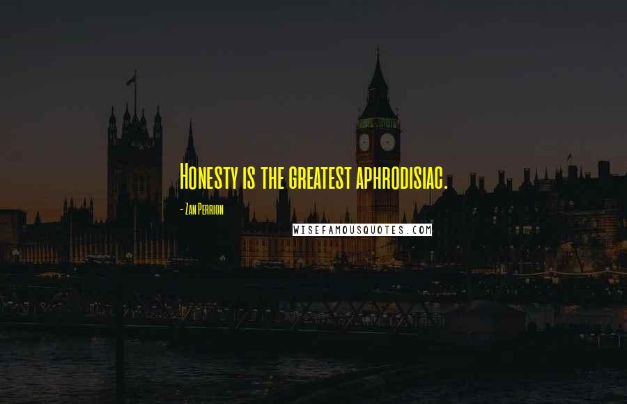 Zan Perrion Quotes: Honesty is the greatest aphrodisiac.