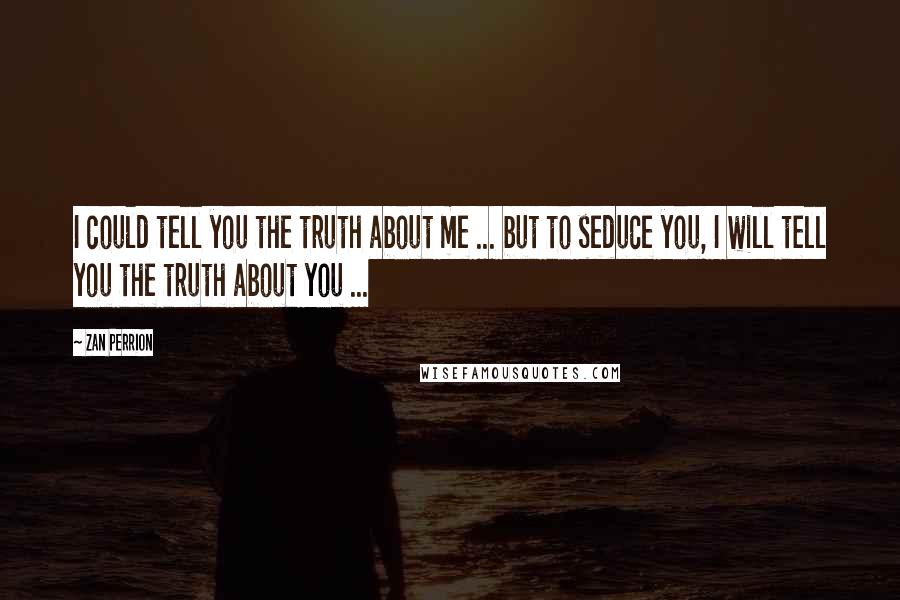 Zan Perrion Quotes: I could tell you the truth about me ... but to seduce you, I will tell you the truth about you ...