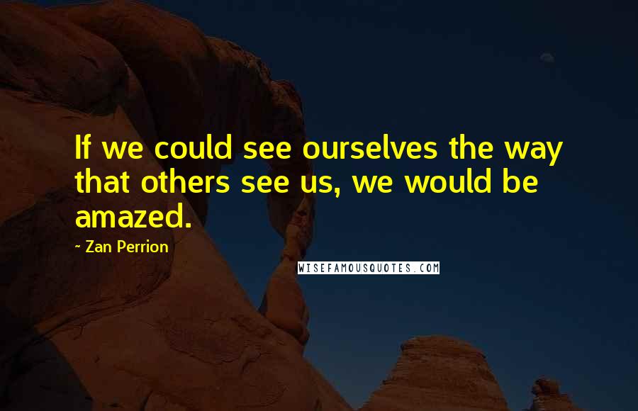 Zan Perrion Quotes: If we could see ourselves the way that others see us, we would be amazed.