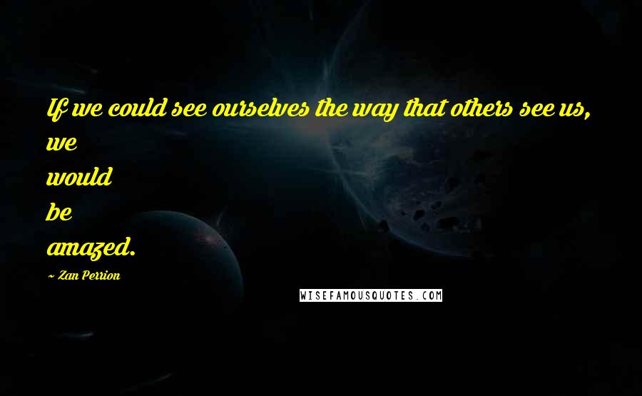 Zan Perrion Quotes: If we could see ourselves the way that others see us, we would be amazed.