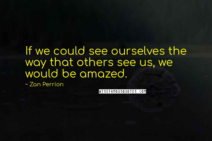 Zan Perrion Quotes: If we could see ourselves the way that others see us, we would be amazed.