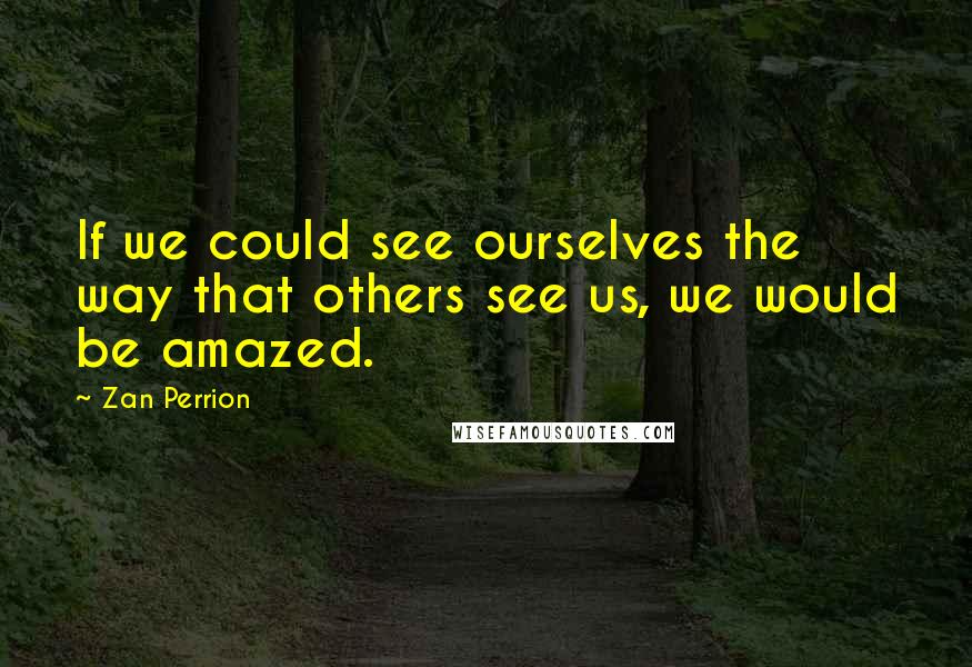 Zan Perrion Quotes: If we could see ourselves the way that others see us, we would be amazed.