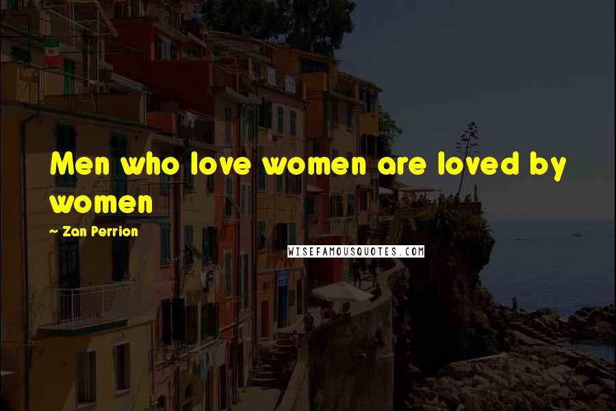 Zan Perrion Quotes: Men who love women are loved by women