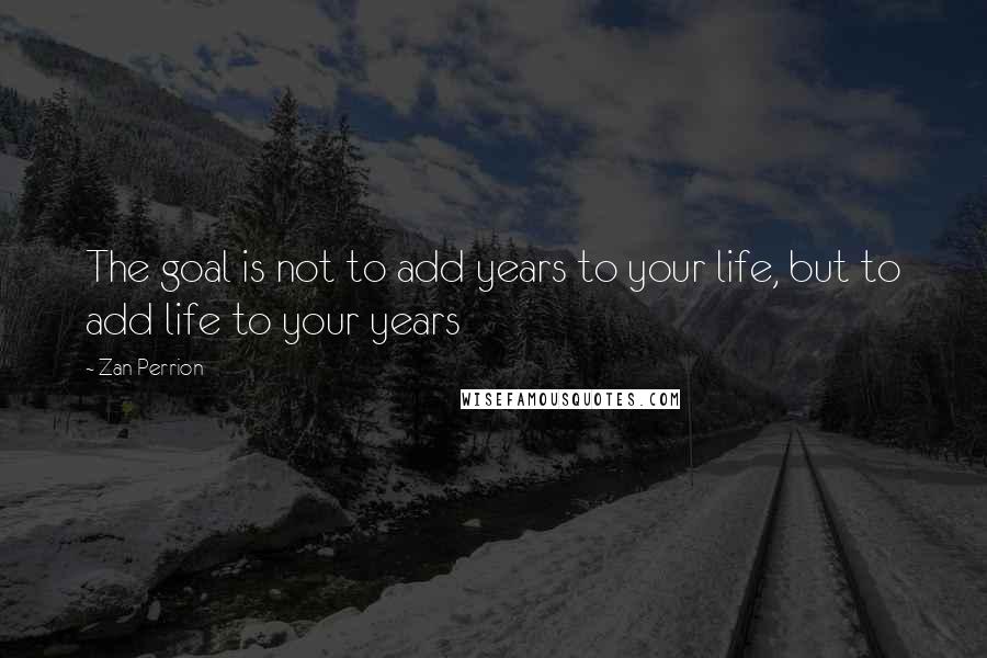 Zan Perrion Quotes: The goal is not to add years to your life, but to add life to your years