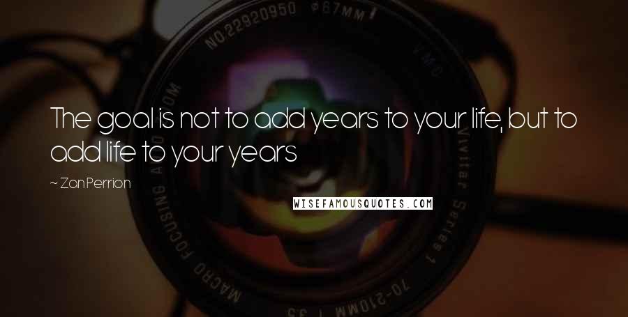 Zan Perrion Quotes: The goal is not to add years to your life, but to add life to your years