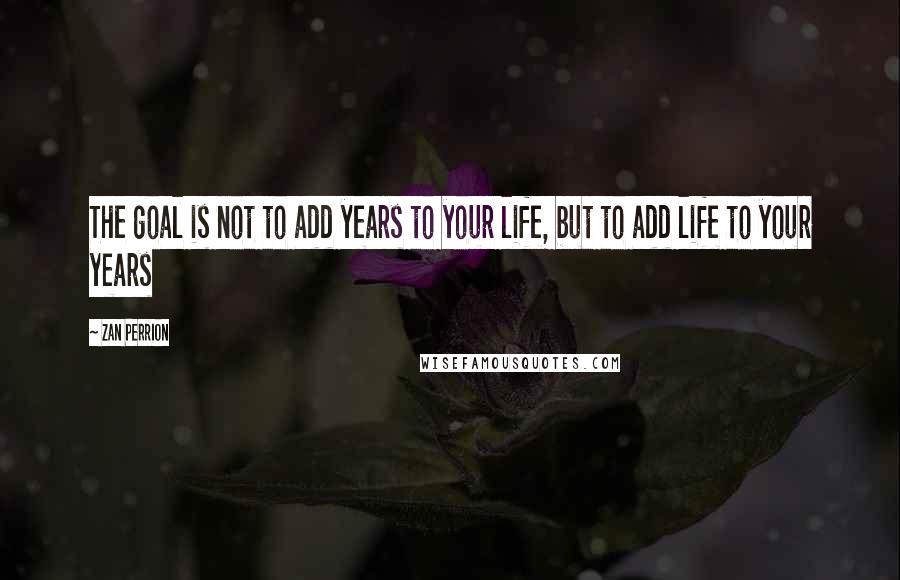 Zan Perrion Quotes: The goal is not to add years to your life, but to add life to your years