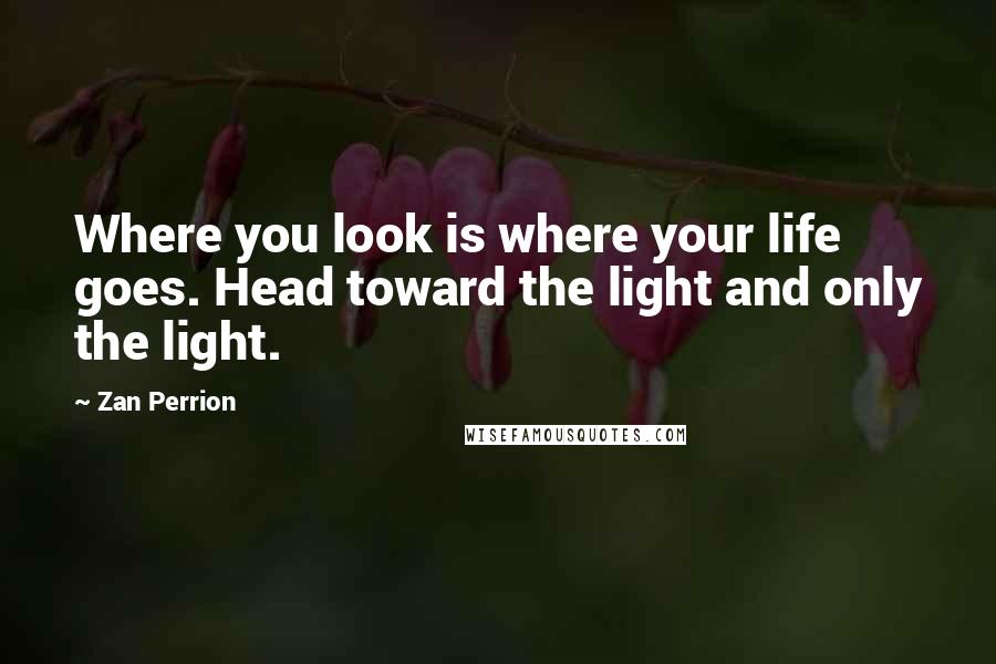 Zan Perrion Quotes: Where you look is where your life goes. Head toward the light and only the light.