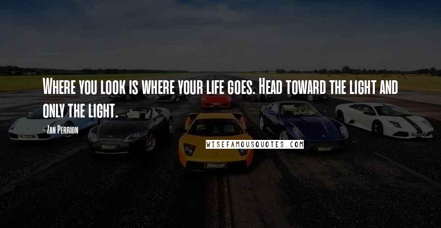 Zan Perrion Quotes: Where you look is where your life goes. Head toward the light and only the light.