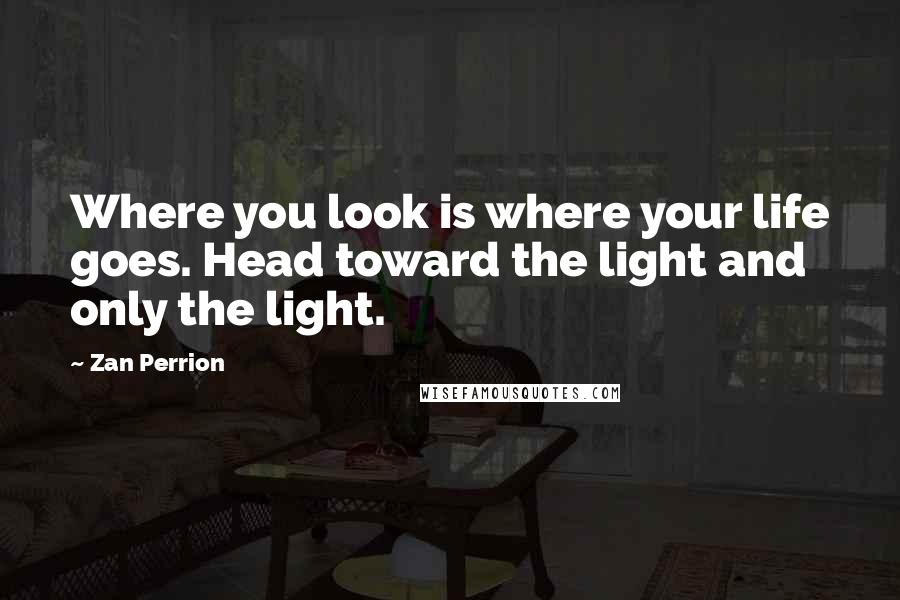 Zan Perrion Quotes: Where you look is where your life goes. Head toward the light and only the light.