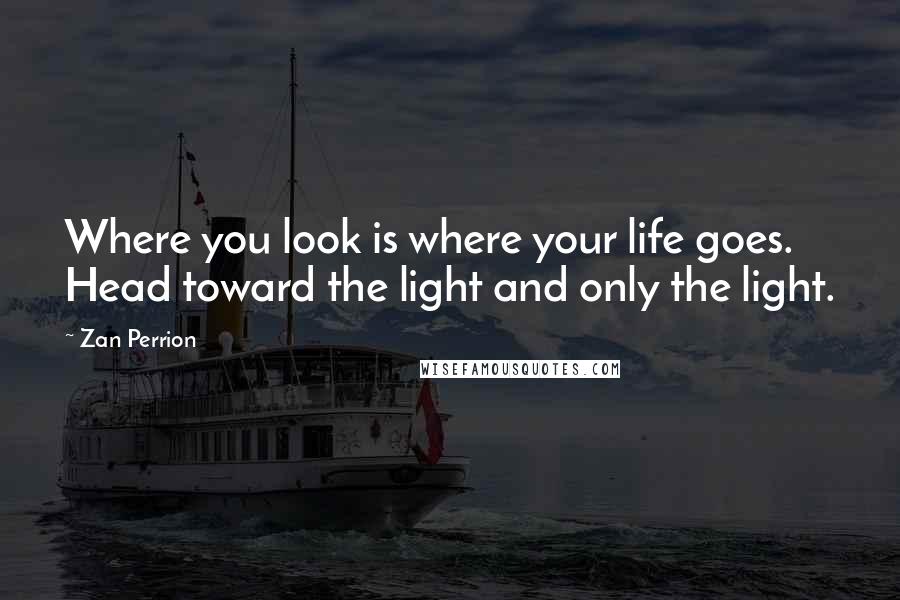 Zan Perrion Quotes: Where you look is where your life goes. Head toward the light and only the light.