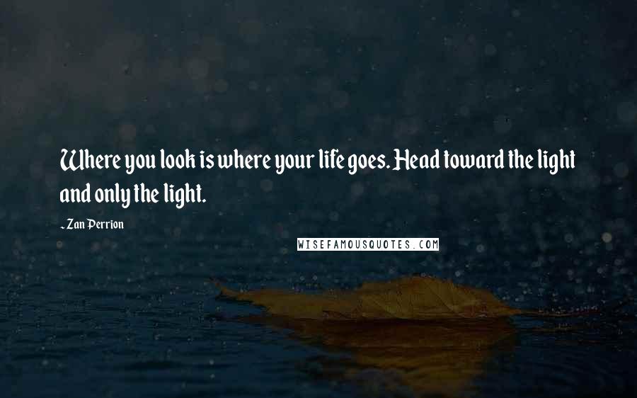 Zan Perrion Quotes: Where you look is where your life goes. Head toward the light and only the light.