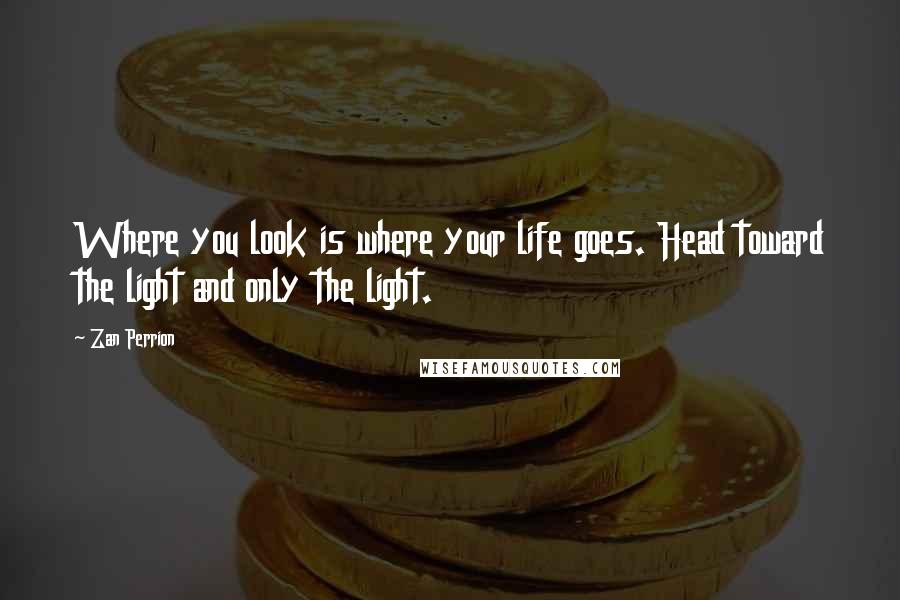 Zan Perrion Quotes: Where you look is where your life goes. Head toward the light and only the light.