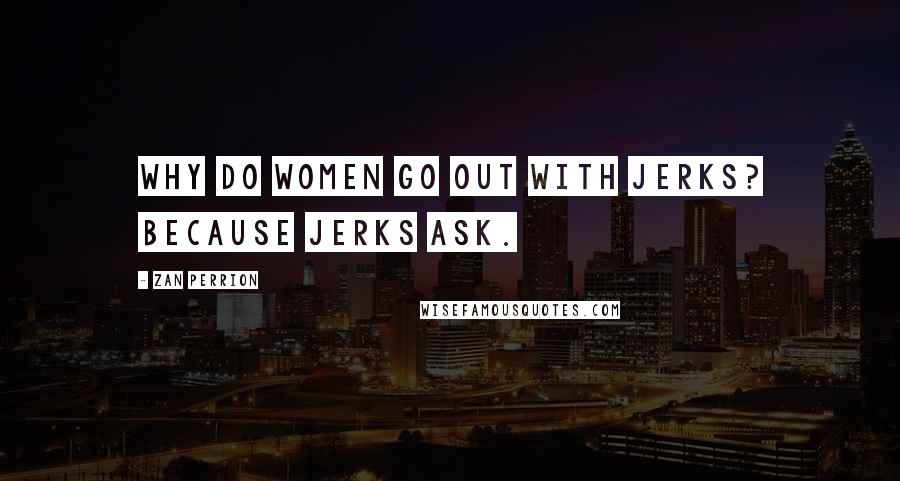 Zan Perrion Quotes: Why do women go out with jerks? Because jerks ask.