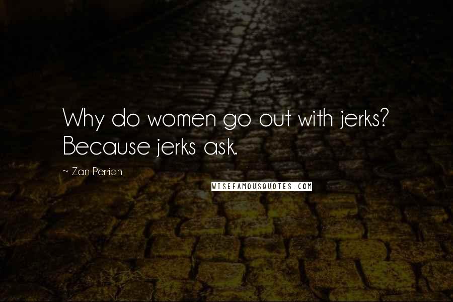 Zan Perrion Quotes: Why do women go out with jerks? Because jerks ask.