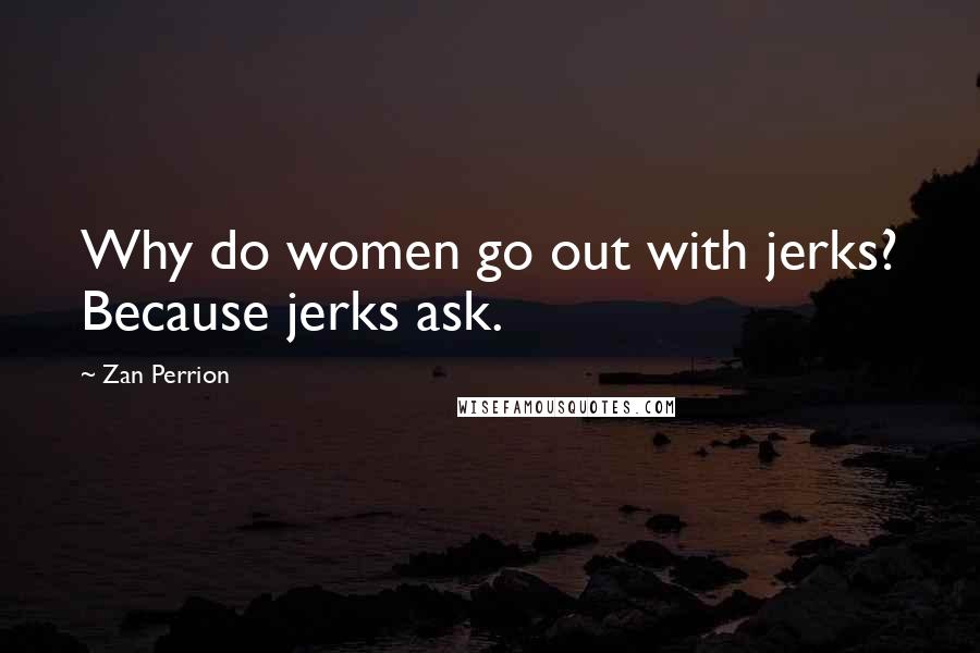 Zan Perrion Quotes: Why do women go out with jerks? Because jerks ask.