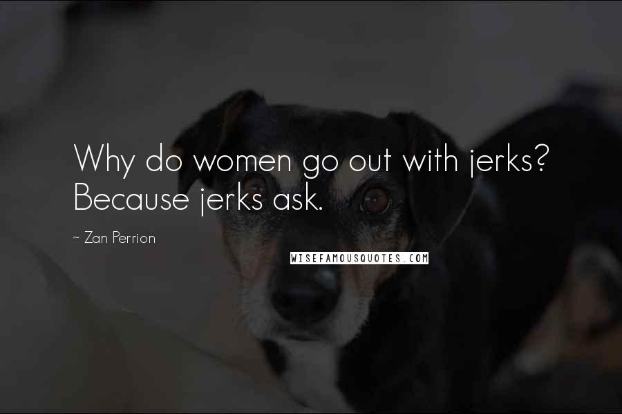 Zan Perrion Quotes: Why do women go out with jerks? Because jerks ask.