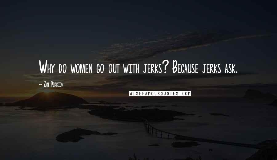 Zan Perrion Quotes: Why do women go out with jerks? Because jerks ask.