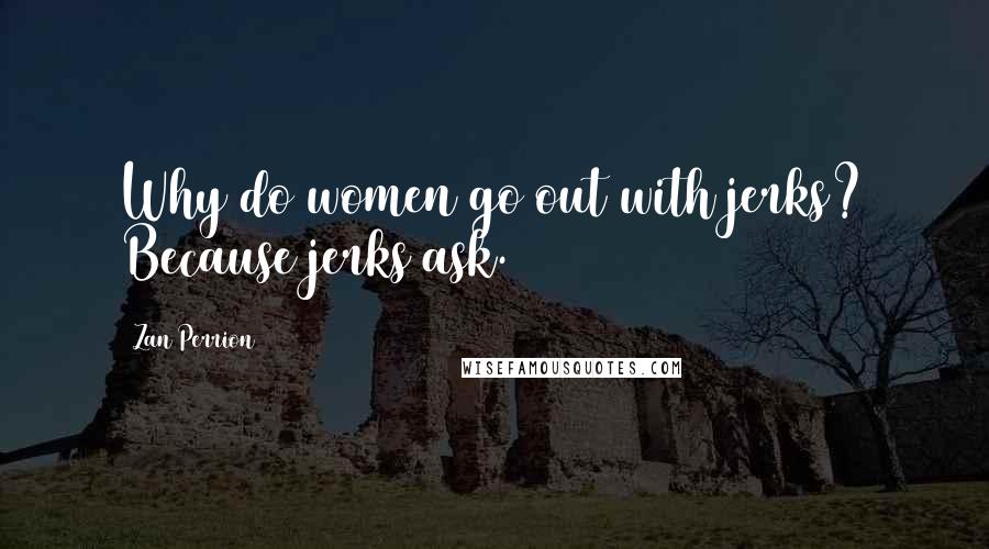 Zan Perrion Quotes: Why do women go out with jerks? Because jerks ask.