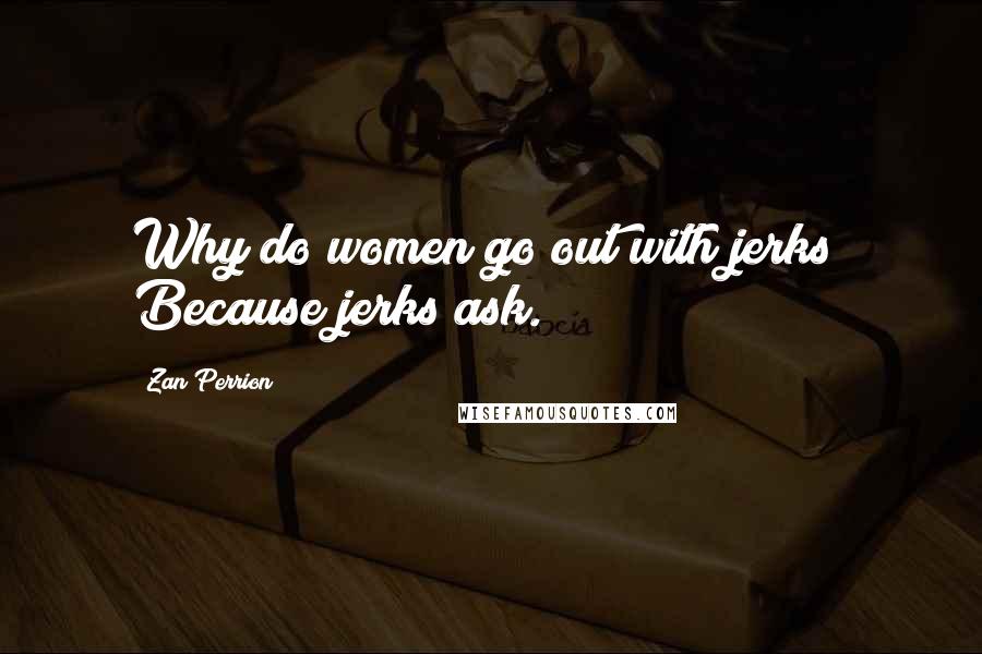 Zan Perrion Quotes: Why do women go out with jerks? Because jerks ask.