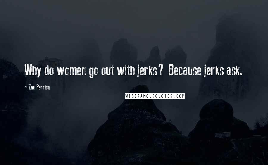 Zan Perrion Quotes: Why do women go out with jerks? Because jerks ask.