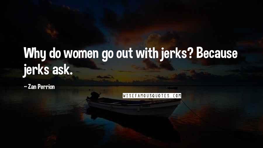 Zan Perrion Quotes: Why do women go out with jerks? Because jerks ask.