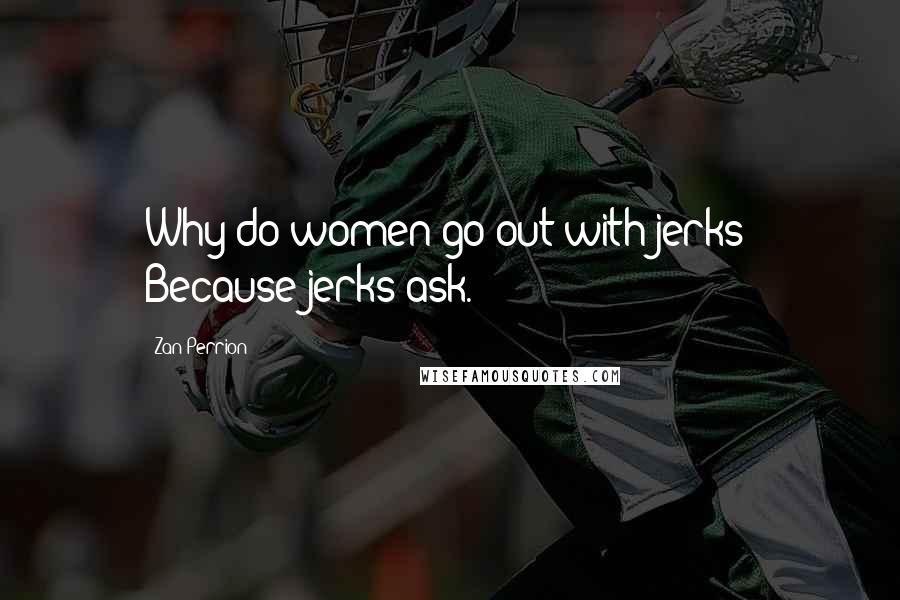 Zan Perrion Quotes: Why do women go out with jerks? Because jerks ask.