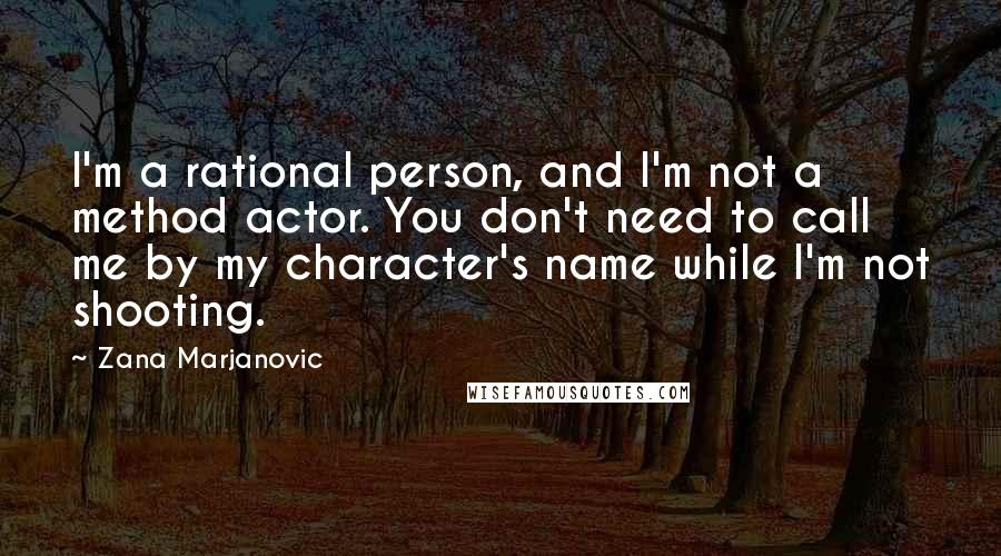 Zana Marjanovic Quotes: I'm a rational person, and I'm not a method actor. You don't need to call me by my character's name while I'm not shooting.