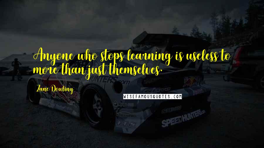 Zane Dowling Quotes: Anyone who stops learning is useless to more than just themselves.