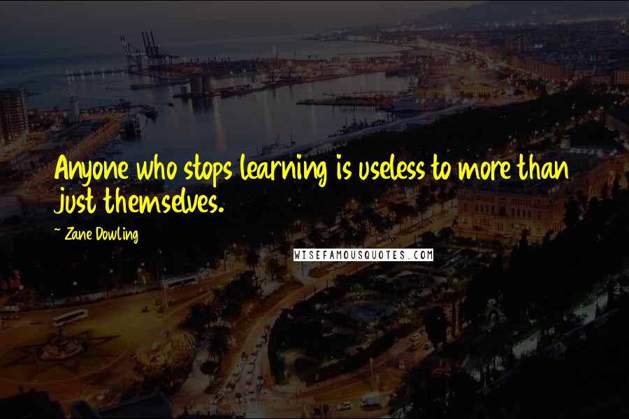 Zane Dowling Quotes: Anyone who stops learning is useless to more than just themselves.