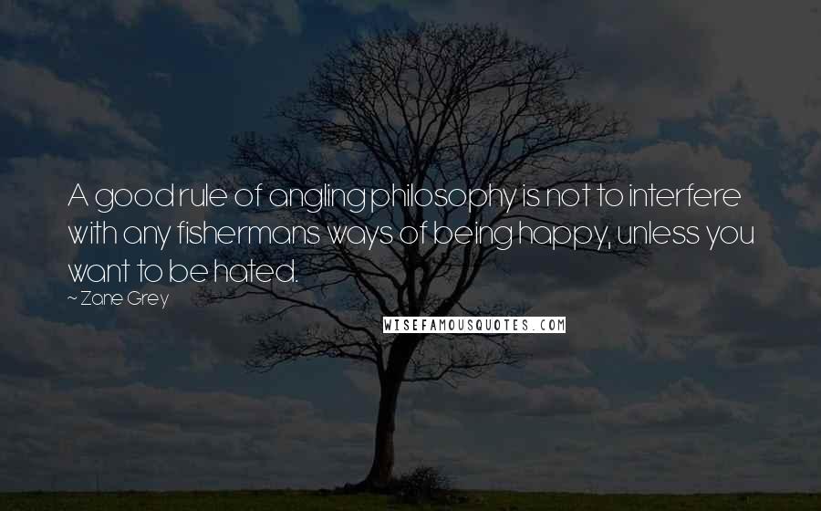 Zane Grey Quotes: A good rule of angling philosophy is not to interfere with any fishermans ways of being happy, unless you want to be hated.