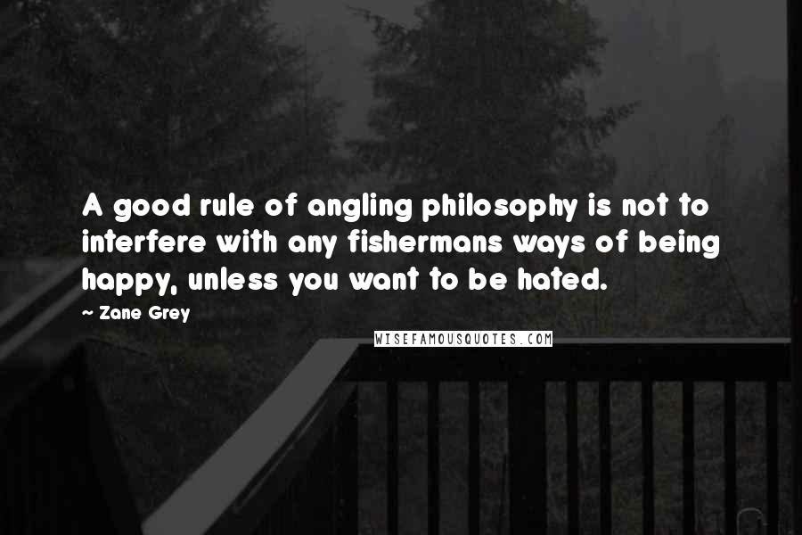 Zane Grey Quotes: A good rule of angling philosophy is not to interfere with any fishermans ways of being happy, unless you want to be hated.