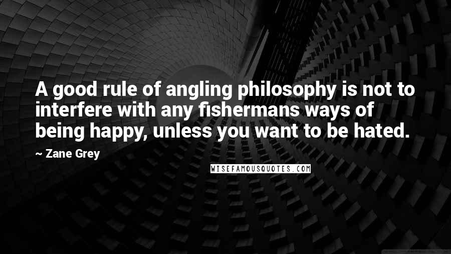 Zane Grey Quotes: A good rule of angling philosophy is not to interfere with any fishermans ways of being happy, unless you want to be hated.