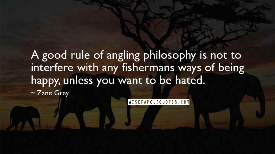 Zane Grey Quotes: A good rule of angling philosophy is not to interfere with any fishermans ways of being happy, unless you want to be hated.