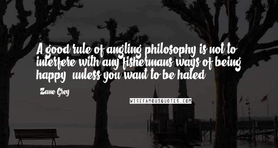 Zane Grey Quotes: A good rule of angling philosophy is not to interfere with any fishermans ways of being happy, unless you want to be hated.