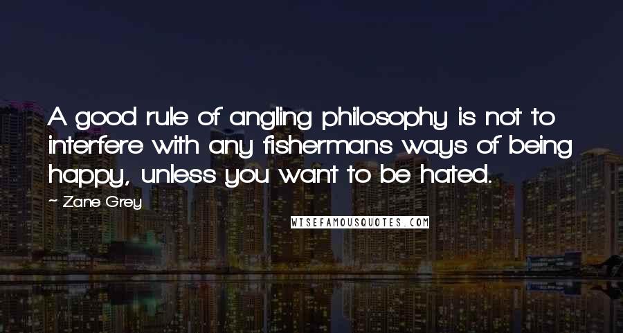 Zane Grey Quotes: A good rule of angling philosophy is not to interfere with any fishermans ways of being happy, unless you want to be hated.
