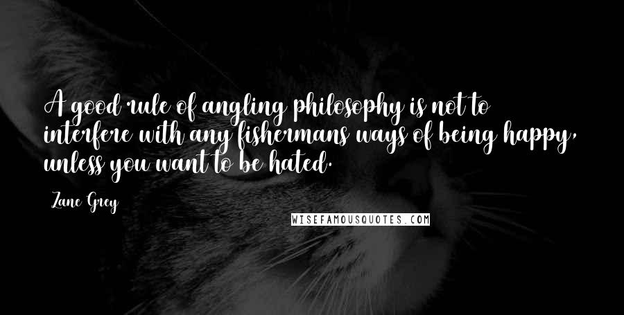 Zane Grey Quotes: A good rule of angling philosophy is not to interfere with any fishermans ways of being happy, unless you want to be hated.