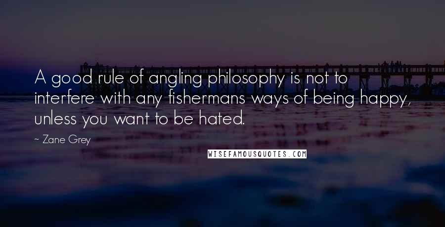 Zane Grey Quotes: A good rule of angling philosophy is not to interfere with any fishermans ways of being happy, unless you want to be hated.