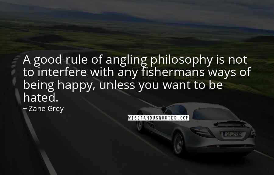 Zane Grey Quotes: A good rule of angling philosophy is not to interfere with any fishermans ways of being happy, unless you want to be hated.