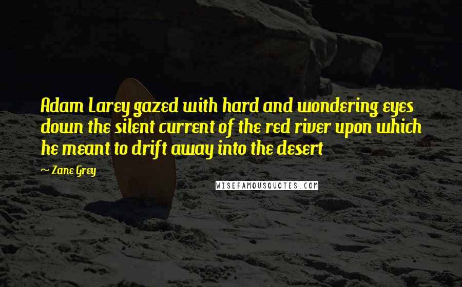 Zane Grey Quotes: Adam Larey gazed with hard and wondering eyes down the silent current of the red river upon which he meant to drift away into the desert