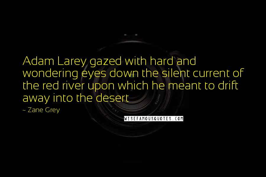 Zane Grey Quotes: Adam Larey gazed with hard and wondering eyes down the silent current of the red river upon which he meant to drift away into the desert