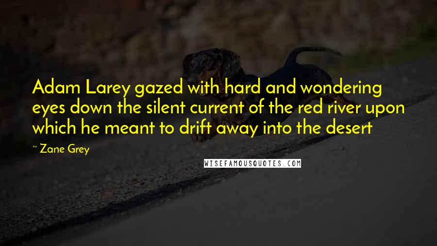 Zane Grey Quotes: Adam Larey gazed with hard and wondering eyes down the silent current of the red river upon which he meant to drift away into the desert