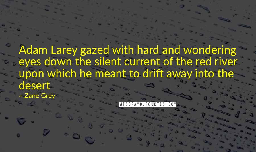 Zane Grey Quotes: Adam Larey gazed with hard and wondering eyes down the silent current of the red river upon which he meant to drift away into the desert