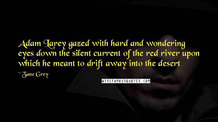 Zane Grey Quotes: Adam Larey gazed with hard and wondering eyes down the silent current of the red river upon which he meant to drift away into the desert