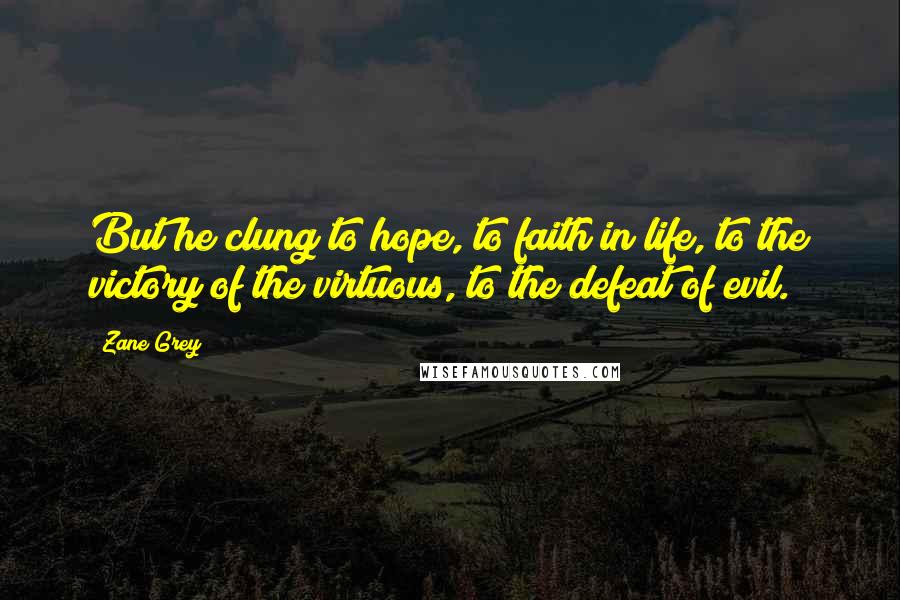 Zane Grey Quotes: But he clung to hope, to faith in life, to the victory of the virtuous, to the defeat of evil.