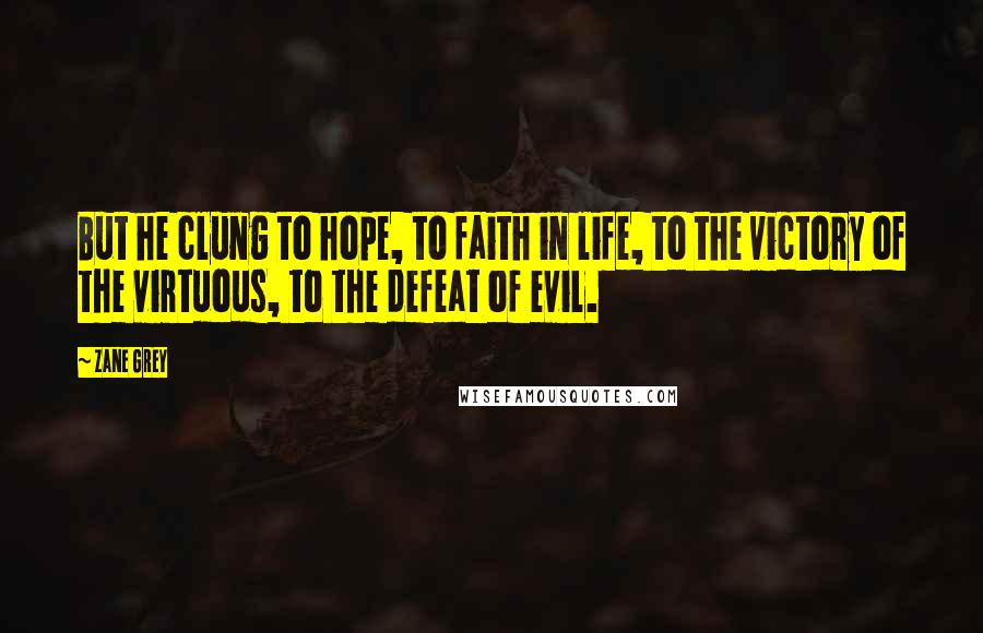 Zane Grey Quotes: But he clung to hope, to faith in life, to the victory of the virtuous, to the defeat of evil.