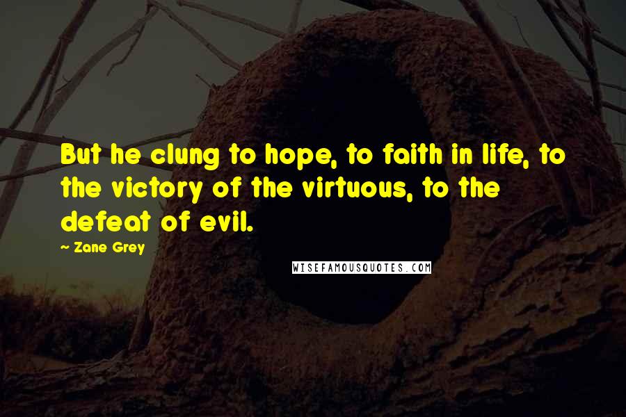 Zane Grey Quotes: But he clung to hope, to faith in life, to the victory of the virtuous, to the defeat of evil.