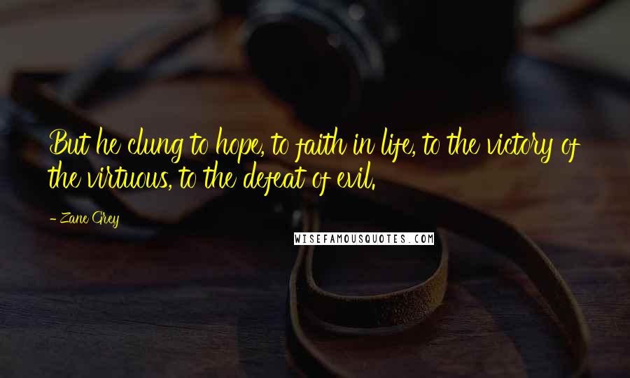 Zane Grey Quotes: But he clung to hope, to faith in life, to the victory of the virtuous, to the defeat of evil.