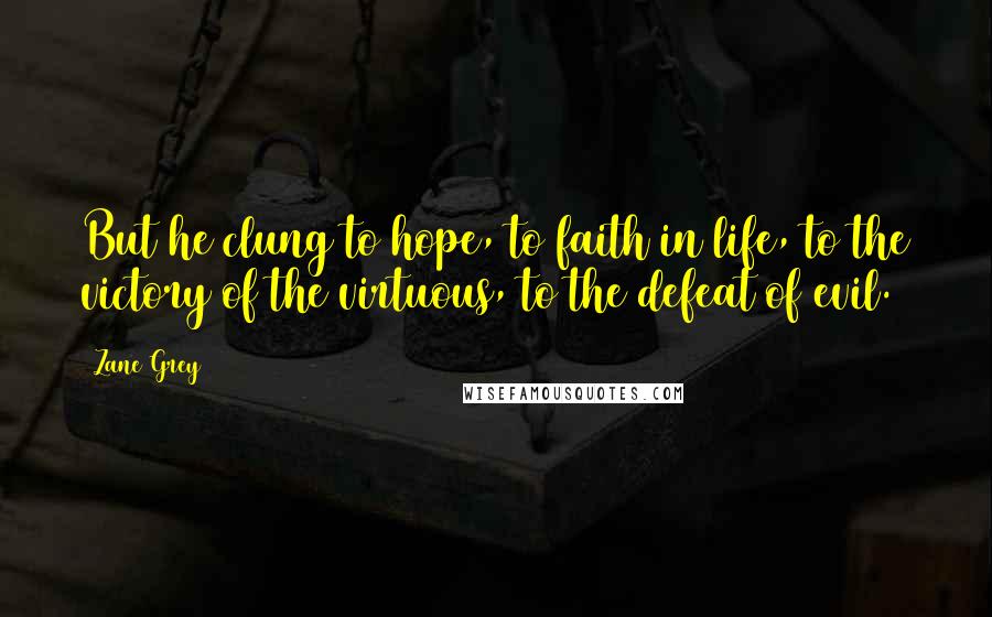 Zane Grey Quotes: But he clung to hope, to faith in life, to the victory of the virtuous, to the defeat of evil.